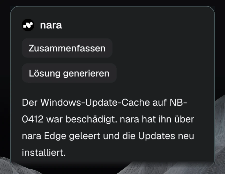 Produktansicht: Ein gelöstes Ticket zu fehlenden Windows-Updates. naras Zusammenfassung: Der Windows-Update-Cache auf NB-0412 war beschädigt, nara hat ihn über nara Edge geleert und die Updates neu installiert. Darunter die Schritte und Belege.